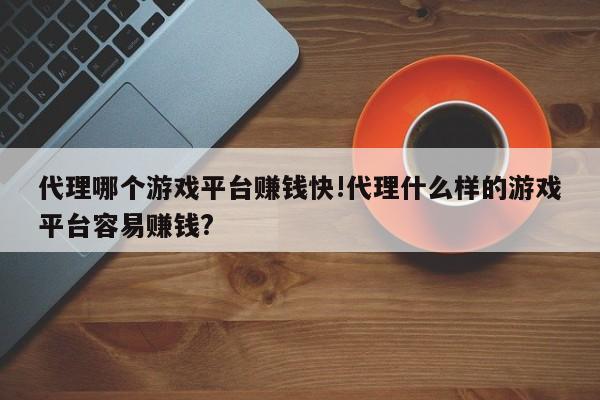 代理哪个游戏平台赚钱快!代理什么样的游戏平台容易赚钱?