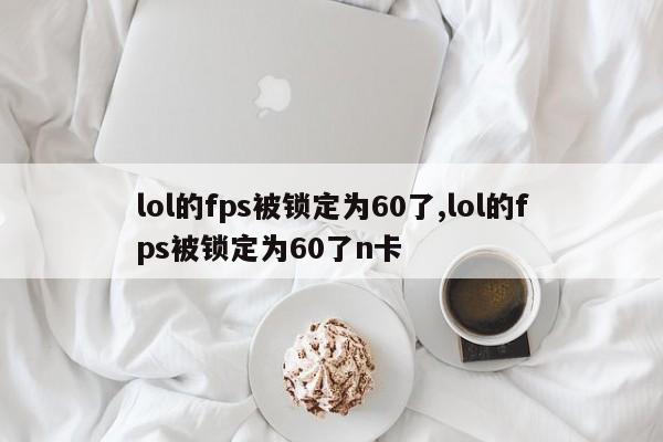 lol的fps被锁定为60了,lol的fps被锁定为60了n卡