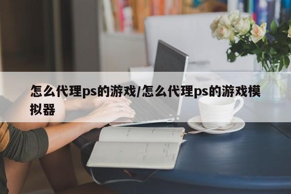 怎么代理ps的游戏/怎么代理ps的游戏模拟器