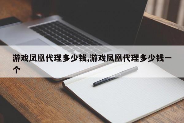 游戏凤凰代理多少钱,游戏凤凰代理多少钱一个