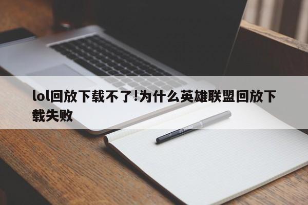 lol回放下载不了!为什么英雄联盟回放下载失败