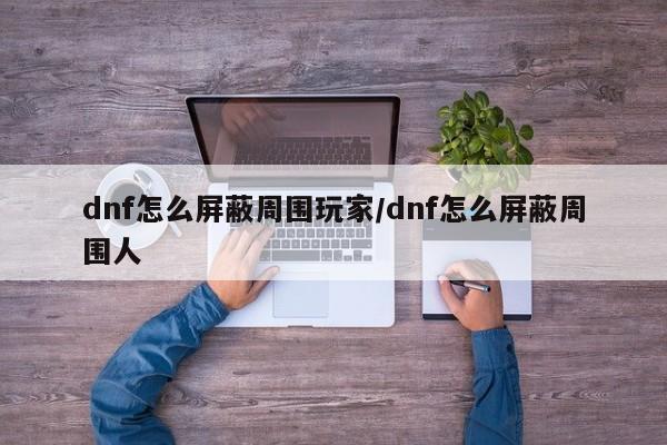 dnf怎么屏蔽周围玩家/dnf怎么屏蔽周围人