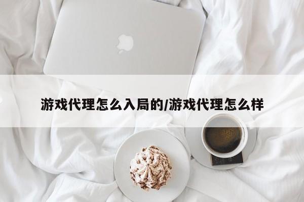 游戏代理怎么入局的/游戏代理怎么样