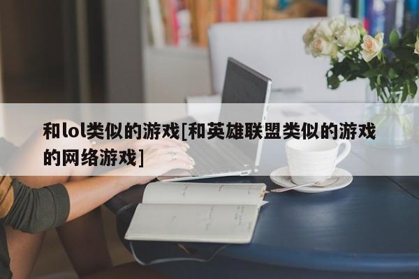 和lol类似的游戏[和英雄联盟类似的游戏的网络游戏]