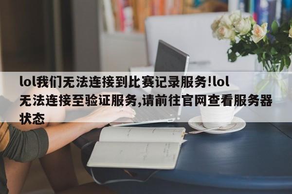 lol我们无法连接到比赛记录服务!lol无法连接至验证服务,请前往官网查看服务器状态
