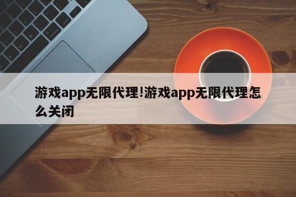 游戏app无限代理!游戏app无限代理怎么关闭