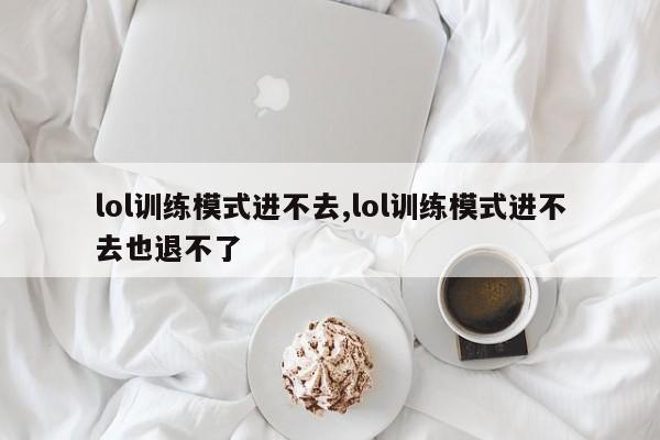 lol训练模式进不去,lol训练模式进不去也退不了