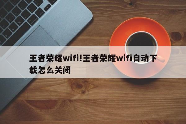王者荣耀wifi!王者荣耀wifi自动下载怎么关闭