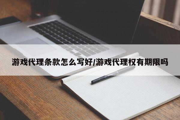游戏代理条款怎么写好/游戏代理权有期限吗