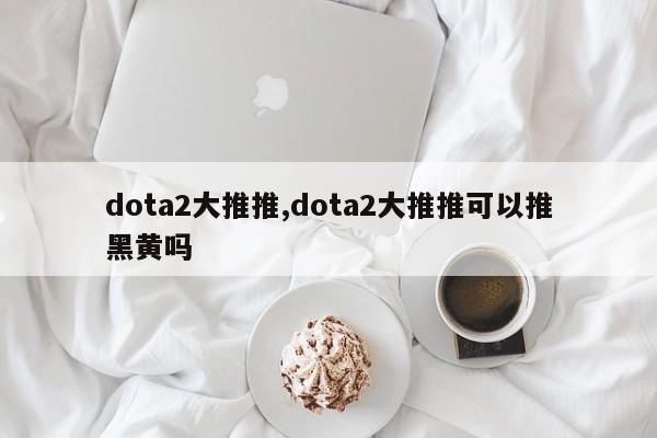 dota2大推推,dota2大推推可以推黑黄吗