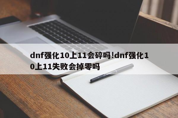 dnf强化10上11会碎吗!dnf强化10上11失败会掉零吗