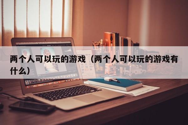 两个人可以玩的游戏(两个人可以玩的游戏有什么)