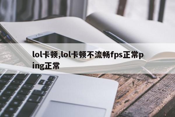 lol卡顿,lol卡顿不流畅fps正常ping正常