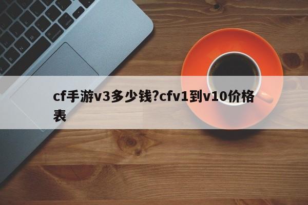 cf手游v3多少钱?cfv1到v10价格表