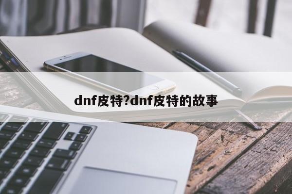 dnf皮特?dnf皮特的故事