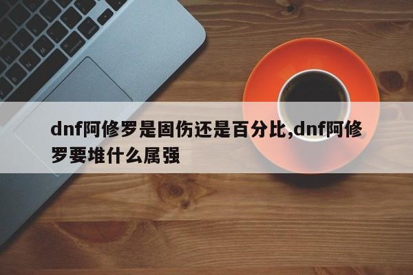 dnf阿修罗是固伤还是百分比,dnf阿修罗要堆什么属强