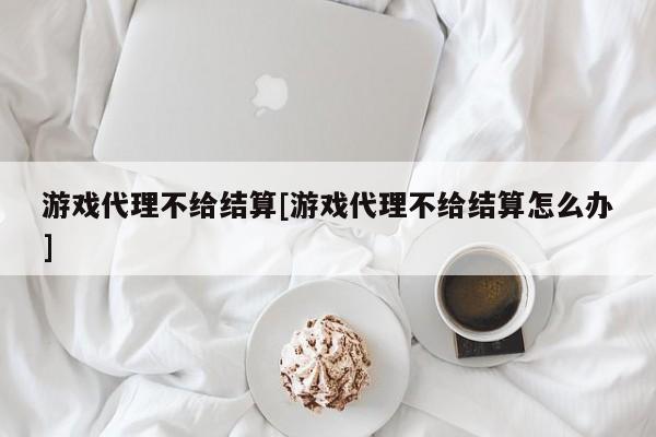 游戏代理不给结算[游戏代理不给结算怎么办]
