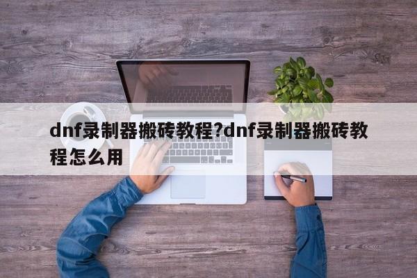 dnf录制器搬砖教程?dnf录制器搬砖教程怎么用