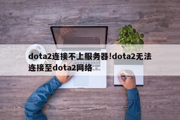 dota2连接不上服务器!dota2无法连接至dota2网络