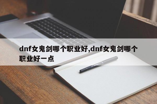 dnf女鬼剑哪个职业好,dnf女鬼剑哪个职业好一点