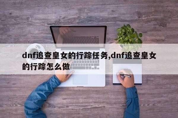 dnf追查皇女的行踪任务,dnf追查皇女的行踪怎么做