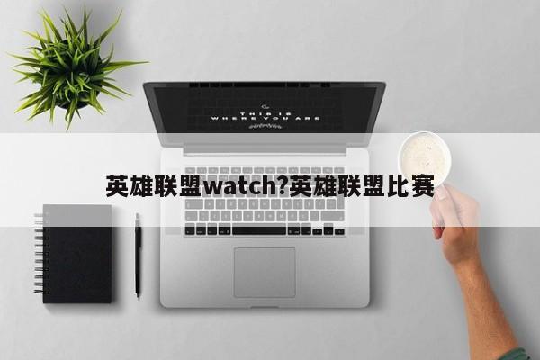 英雄联盟watch?英雄联盟比赛