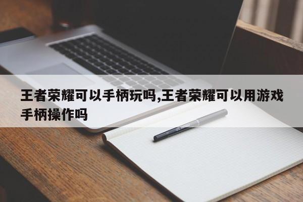 王者荣耀可以手柄玩吗,王者荣耀可以用游戏手柄操作吗