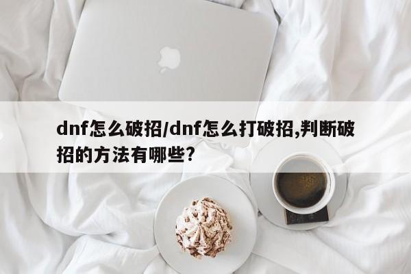 dnf怎么破招/dnf怎么打破招,判断破招的方法有哪些?
