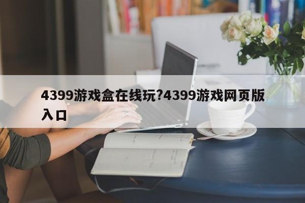 4399游戏盒在线玩?4399游戏网页版入口