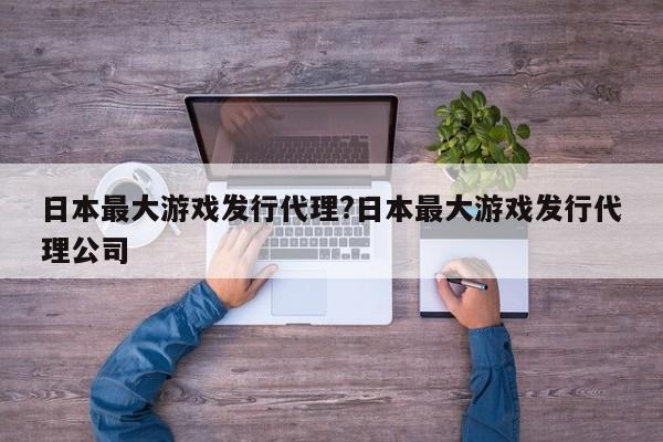 日本最大游戏发行代理?日本最大游戏发行代理公司