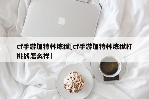 cf手游加特林炼狱[cf手游加特林炼狱打挑战怎么样]
