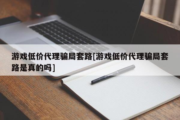 游戏低价代理骗局套路[游戏低价代理骗局套路是真的吗]