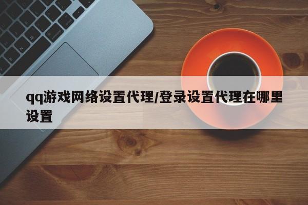 qq游戏网络设置代理/登录设置代理在哪里设置