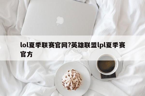 lol夏季联赛官网?英雄联盟lpl夏季赛官方