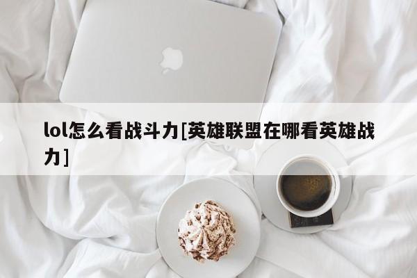 lol怎么看战斗力[英雄联盟在哪看英雄战力]