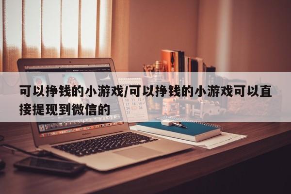 可以挣钱的小游戏/可以挣钱的小游戏可以直接提现到微信的