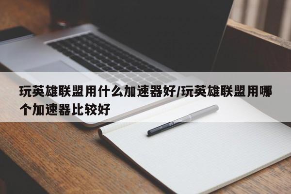 玩英雄联盟用什么加速器好/玩英雄联盟用哪个加速器比较好