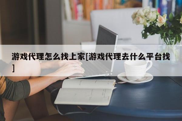 游戏代理怎么找上家[游戏代理去什么平台找]